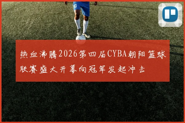 热血沸腾2026第四届CYBA朝阳篮球联赛盛大开幕向冠军发起冲击