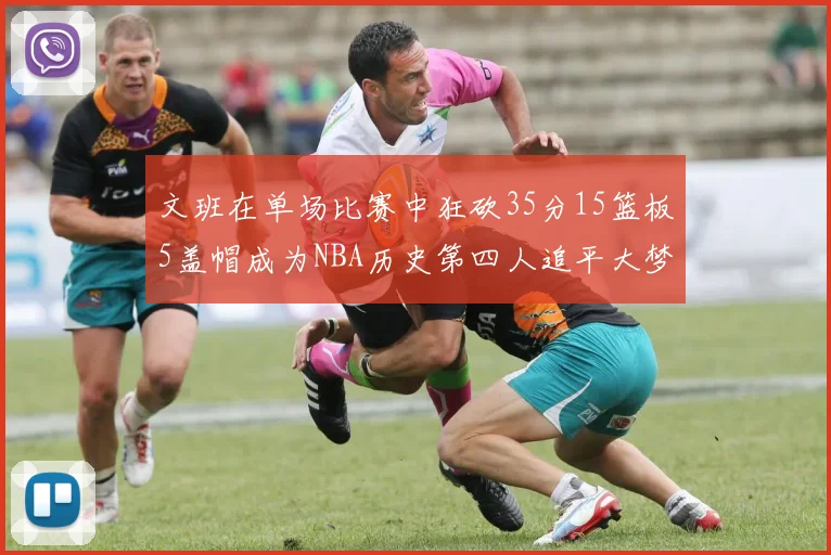 文班在单场比赛中狂砍35分15篮板5盖帽成为NBA历史第四人追平大梦鲨鱼天勾