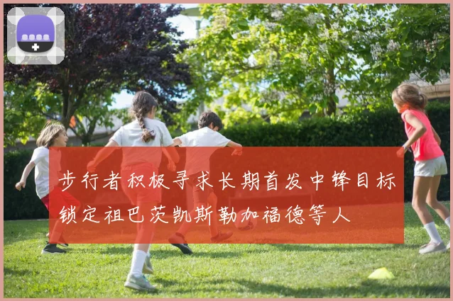 步行者积极寻求长期首发中锋目标锁定祖巴茨凯斯勒加福德等人