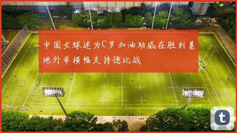中国女球迷为C罗加油助威在胜利基地外举横幅支持德比战