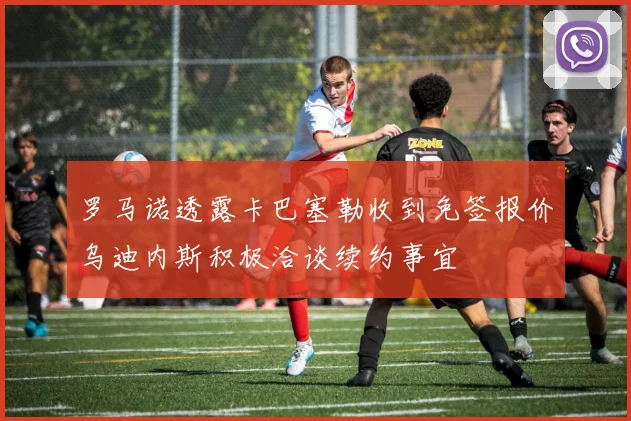 罗马诺透露卡巴塞勒收到免签报价乌迪内斯积极洽谈续约事宜