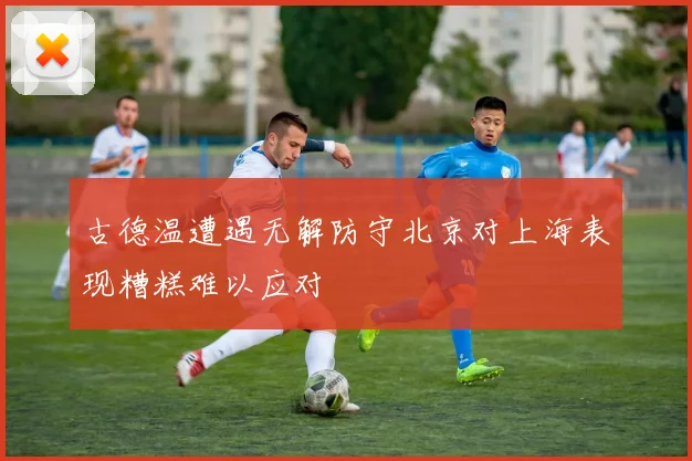 古德温遭遇无解防守北京对上海表现糟糕难以应对