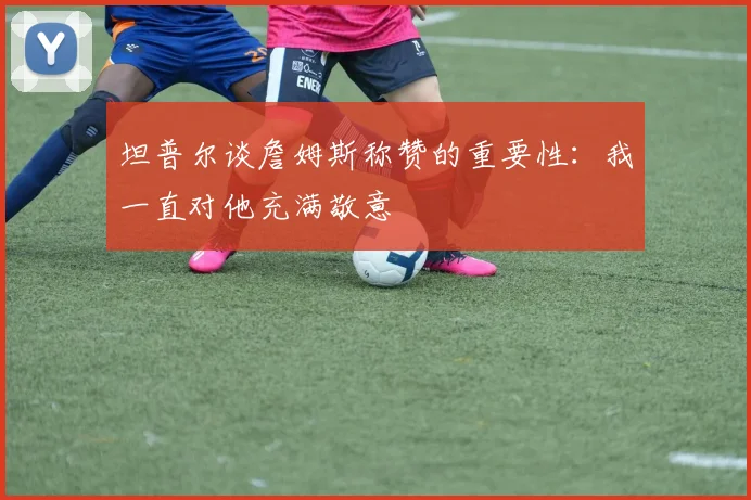 坦普尔谈詹姆斯称赞的重要性：我一直对他充满敬意