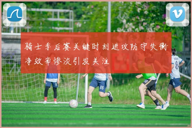 骑士季后赛关键时刻进攻防守失衡净效率惨淡引发关注