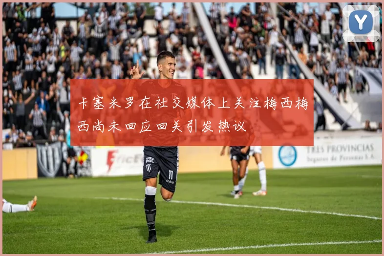卡塞米罗在社交媒体上关注梅西梅西尚未回应回关引发热议