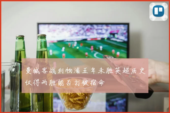 曼城客战利物浦五年未胜英超历史仅得两胜能否打破宿命