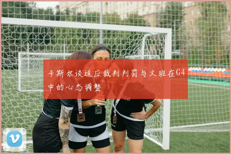 卡斯尔谈适应裁判判罚与文班在G4中的心态调整