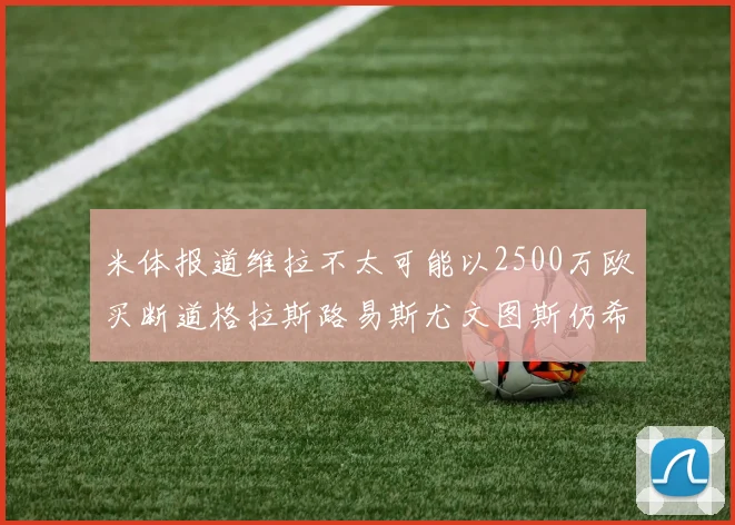 米体报道维拉不太可能以2500万欧买断道格拉斯路易斯尤文图斯仍希望出售他