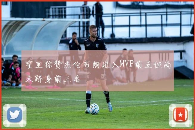 霍里称赞杰伦布朗进入MVP前五但尚未跻身前三名