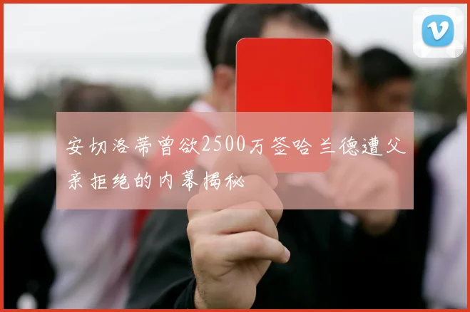 安切洛蒂曾欲2500万签哈兰德遭父亲拒绝的内幕揭秘