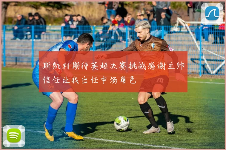 斯凯利期待英超决赛挑战感谢主帅信任让我出任中场角色