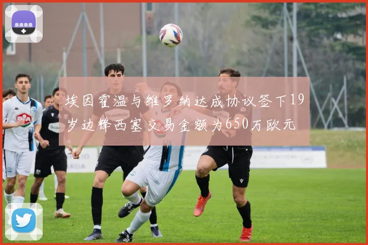 埃因霍温与维罗纳达成协议签下19岁边锋西塞交易金额为650万欧元