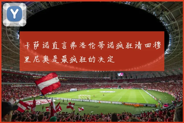 卡萨诺直言弗洛伦蒂诺疯狂请回穆里尼奥是最疯狂的决定