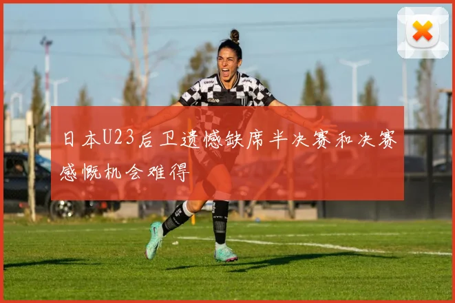 日本U23后卫遗憾缺席半决赛和决赛感慨机会难得