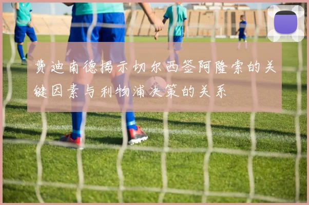 费迪南德揭示切尔西签阿隆索的关键因素与利物浦决策的关系
