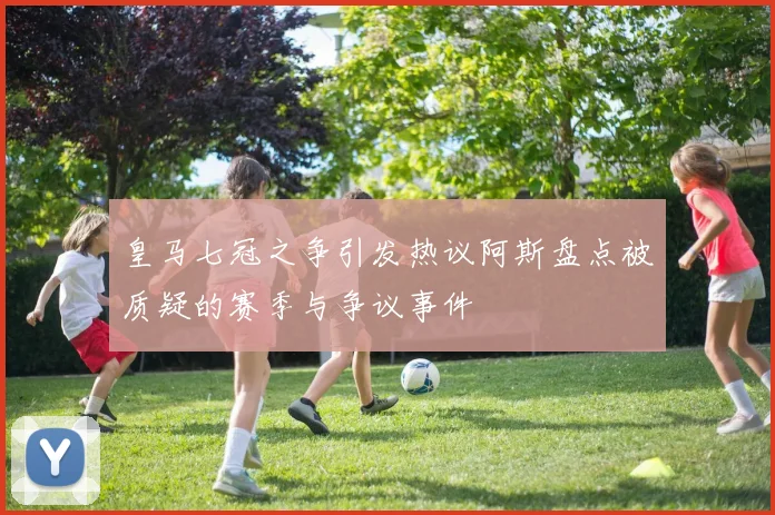 皇马七冠之争引发热议阿斯盘点被质疑的赛季与争议事件