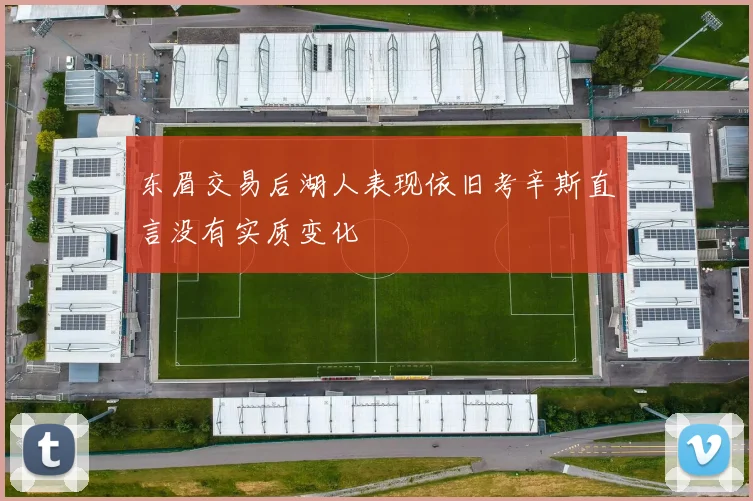 东眉交易后湖人表现依旧考辛斯直言没有实质变化